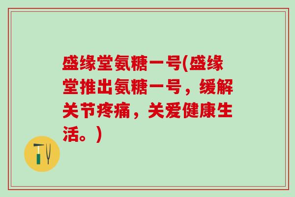 盛缘堂氨糖一号(盛缘堂推出氨糖一号,缓解关节疼痛,关爱健康生活。)-第1张图片-氨糖科普网 盛缘堂氨糖一号(盛缘堂推出氨糖一号,缓解关节疼痛,关爱健康生活。)-第1张图片-氨糖科普网