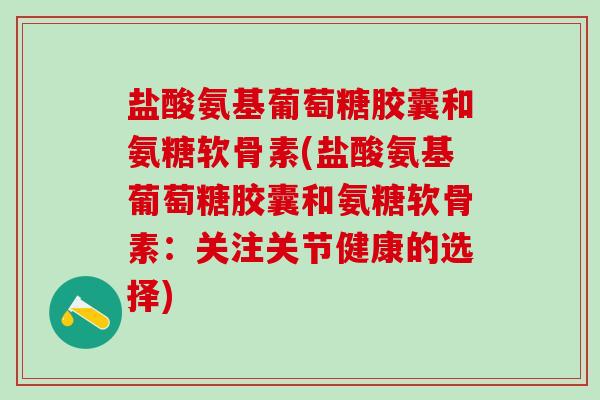 盐酸氨基葡萄糖胶囊和氨糖软骨素(盐酸氨基葡萄糖胶囊和氨糖软骨素：关注关节健康的选择)-第1张图片-氨糖科普网