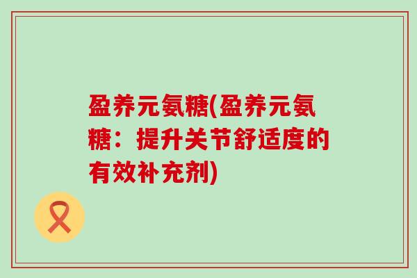 盈养元氨糖(盈养元氨糖:提升关节舒适度的有效补充剂)-第1张图片-氨糖科普网 盈养元氨糖(盈养元氨糖:提升关节舒适度的有效补充剂)-第1张图片-氨糖科普网