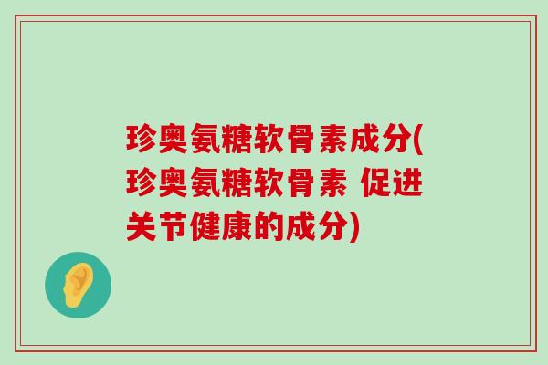 珍奥氨糖软骨素成分(珍奥氨糖软骨素 促进关节健康的成分)-第1张图片-氨糖科普网 珍奥氨糖软骨素成分(珍奥氨糖软骨素 促进关节健康的成分)-第1张图片-氨糖科普网