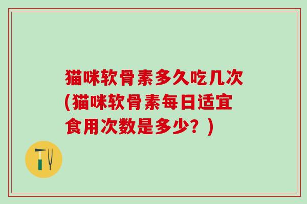 猫咪软骨素多久吃几次(猫咪软骨素每日适宜食用次数是多少?)-第1张图片-氨糖科普网 猫咪软骨素多久吃几次(猫咪软骨素每日适宜食用次数是多少?)-第1张图片-氨糖科普网