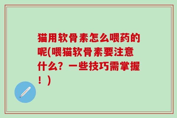 猫用软骨素怎么喂药的呢(喂猫软骨素要注意什么?一些技巧需掌握!)-第1张图片-氨糖科普网 猫用软骨素怎么喂药的呢(喂猫软骨素要注意什么?一些技巧需掌握!)-第1张图片-氨糖科普网