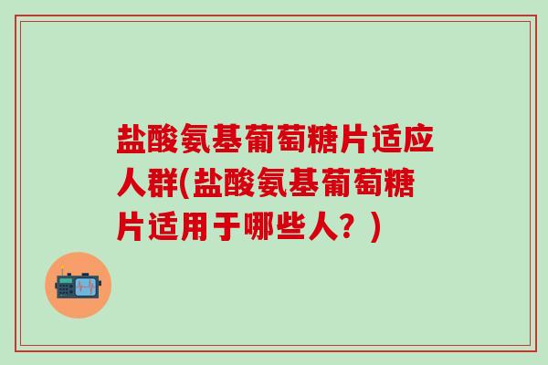 盐酸氨基葡萄糖片适应人群(盐酸氨基葡萄糖片适用于哪些人?)-第1张图片-氨糖科普网 盐酸氨基葡萄糖片适应人群(盐酸氨基葡萄糖片适用于哪些人?)-第1张图片-氨糖科普网