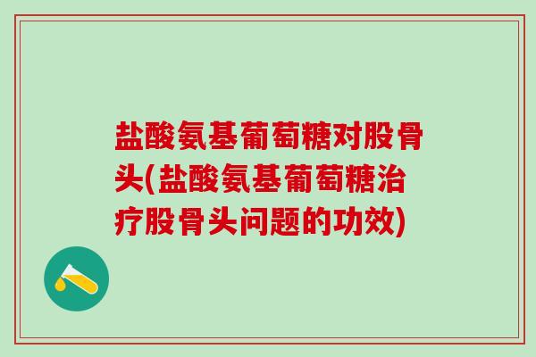 盐酸氨基葡萄糖对股骨头(盐酸氨基葡萄糖治疗股骨头问题的功效)-第1张图片-氨糖科普网 盐酸氨基葡萄糖对股骨头(盐酸氨基葡萄糖治疗股骨头问题的功效)-第1张图片-氨糖科普网