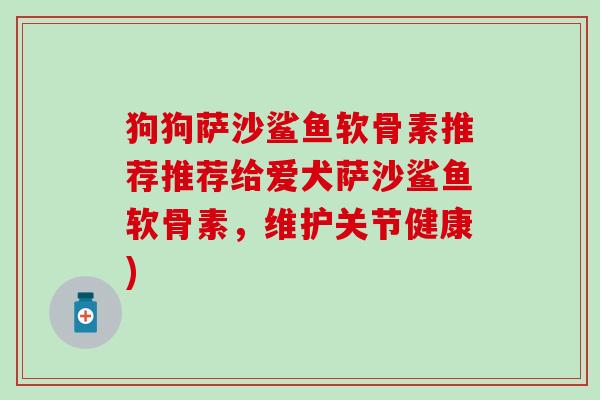 狗狗萨沙鲨鱼软骨素推荐推荐给爱犬萨沙鲨鱼软骨素,维护关节健康)-第1张图片-氨糖科普网 狗狗萨沙鲨鱼软骨素推荐推荐给爱犬萨沙鲨鱼软骨素,维护关节健康)-第1张图片-氨糖科普网