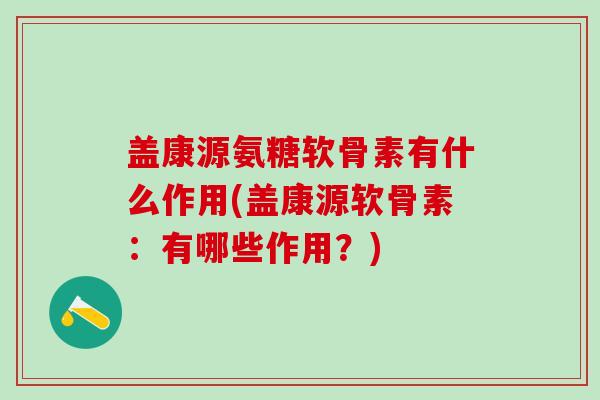 盖康源氨糖软骨素有什么作用(盖康源软骨素:有哪些作用?)-第1张图片-氨糖科普网 盖康源氨糖软骨素有什么作用(盖康源软骨素:有哪些作用?)-第1张图片-氨糖科普网