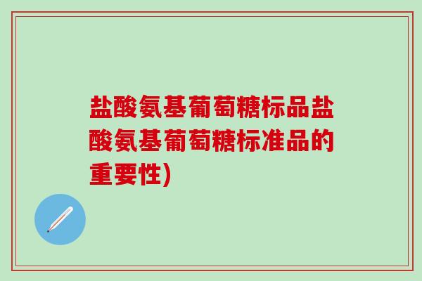 盐酸氨基葡萄糖标品盐酸氨基葡萄糖标准品的重要性)-第1张图片-氨糖科普网