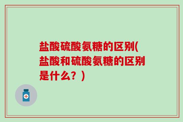 盐酸硫酸氨糖的区别(盐酸和硫酸氨糖的区别是什么?)-第1张图片-氨糖科普网 盐酸硫酸氨糖的区别(盐酸和硫酸氨糖的区别是什么?)-第1张图片-氨糖科普网