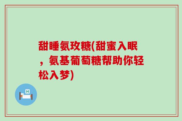 甜睡氨玫糖(甜蜜入眠,氨基葡萄糖帮助你轻松入梦)-第1张图片-氨糖科普网 甜睡氨玫糖(甜蜜入眠,氨基葡萄糖帮助你轻松入梦)-第1张图片-氨糖科普网
