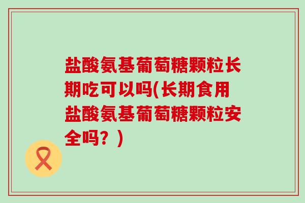 盐酸氨基葡萄糖颗粒长期吃可以吗(长期食用盐酸氨基葡萄糖颗粒安全吗?)-第1张图片-氨糖科普网 盐酸氨基葡萄糖颗粒长期吃可以吗(长期食用盐酸氨基葡萄糖颗粒安全吗?)-第1张图片-氨糖科普网