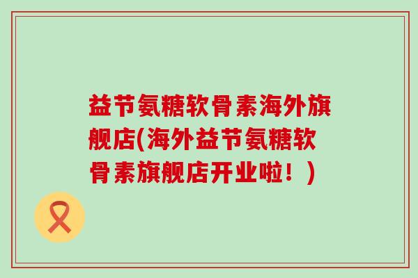 益节氨糖软骨素海外旗舰店(海外益节氨糖软骨素旗舰店开业啦!)-第1张图片-氨糖科普网 益节氨糖软骨素海外旗舰店(海外益节氨糖软骨素旗舰店开业啦!)-第1张图片-氨糖科普网