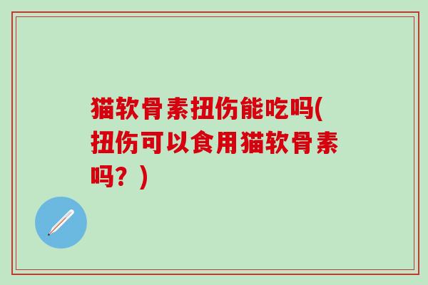猫软骨素扭伤能吃吗(扭伤可以食用猫软骨素吗?)-第1张图片-氨糖科普网 猫软骨素扭伤能吃吗(扭伤可以食用猫软骨素吗?)-第1张图片-氨糖科普网