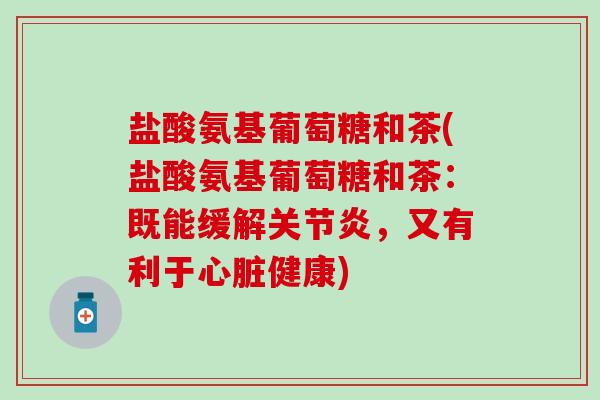 盐酸氨基葡萄糖和茶(盐酸氨基葡萄糖和茶:既能缓解关节炎,又有利于心脏健康)-第1张图片-氨糖科普网 盐酸氨基葡萄糖和茶(盐酸氨基葡萄糖和茶:既能缓解关节炎,又有利于心脏健康)-第1张图片-氨糖科普网
