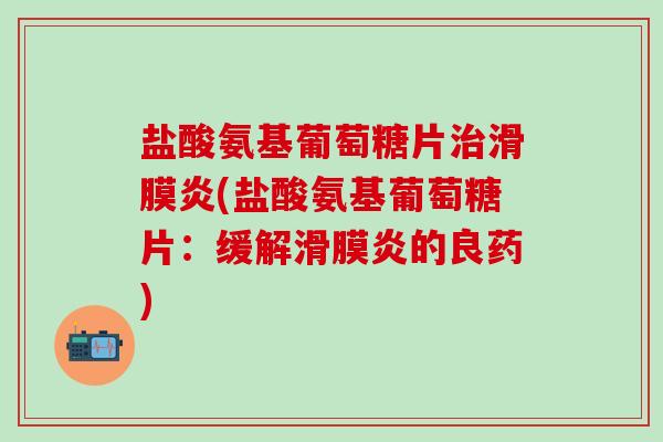 盐酸氨基葡萄糖片治滑膜炎(盐酸氨基葡萄糖片:缓解滑膜炎的良药)-第1张图片-氨糖科普网 盐酸氨基葡萄糖片治滑膜炎(盐酸氨基葡萄糖片:缓解滑膜炎的良药)-第1张图片-氨糖科普网