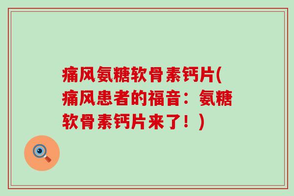 痛风氨糖软骨素钙片(痛风患者的福音:氨糖软骨素钙片来了!)-第1张图片-氨糖科普网 痛风氨糖软骨素钙片(痛风患者的福音:氨糖软骨素钙片来了!)-第1张图片-氨糖科普网