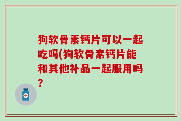 狗软骨素钙片可以一起吃吗(狗软骨素钙片能和其他补品一起服用吗?-第1张图片-氨糖科普网 狗软骨素钙片可以一起吃吗(狗软骨素钙片能和其他补品一起服用吗?-第1张图片-氨糖科普网