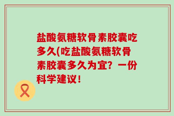 盐酸氨糖软骨素胶囊吃多久(吃盐酸氨糖软骨素胶囊多久为宜?一份科学建议!-第1张图片-氨糖科普网 盐酸氨糖软骨素胶囊吃多久(吃盐酸氨糖软骨素胶囊多久为宜?一份科学建议!-第1张图片-氨糖科普网