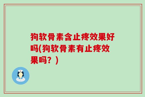 狗软骨素含止疼效果好吗(狗软骨素有止疼效果吗？)-第1张图片-氨糖科普网