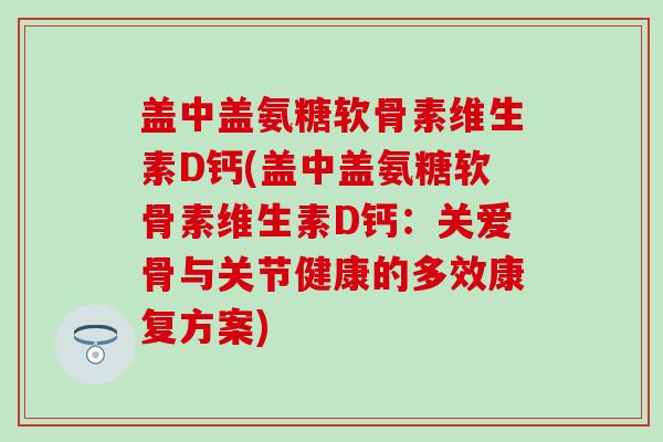 盖中盖氨糖软骨素维生素D钙(盖中盖氨糖软骨素维生素D钙：关爱骨与关节健康的多效康复方案)-第1张图片-氨糖科普网