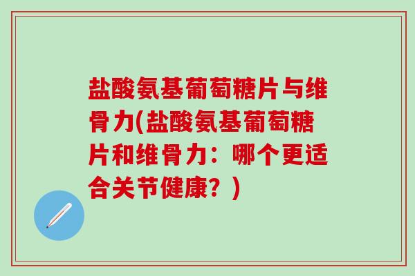 盐酸氨基葡萄糖片与维骨力(盐酸氨基葡萄糖片和维骨力：哪个更适合关节健康？)-第1张图片-氨糖科普网