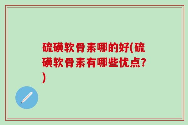 硫磺软骨素哪的好(硫磺软骨素有哪些优点?)-第1张图片-氨糖科普网 硫磺软骨素哪的好(硫磺软骨素有哪些优点?)-第1张图片-氨糖科普网