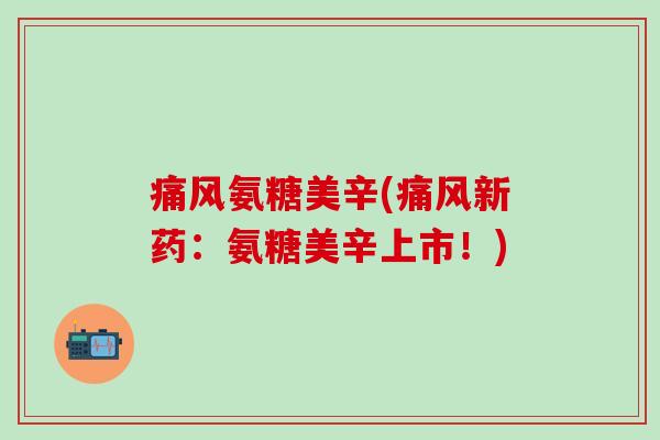 痛风氨糖美辛(痛风新药:氨糖美辛上市!)-第1张图片-氨糖科普网 痛风氨糖美辛(痛风新药:氨糖美辛上市!)-第1张图片-氨糖科普网