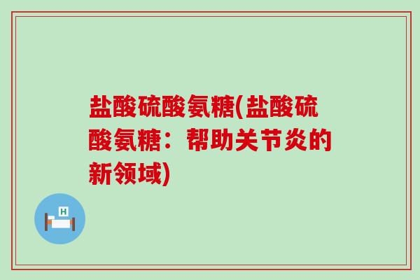 盐酸硫酸氨糖(盐酸硫酸氨糖：帮助关节炎的新领域)-第1张图片-氨糖科普网