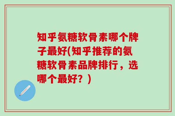 知乎氨糖软骨素哪个牌子最好(知乎推荐的氨糖软骨素品牌排行，选哪个最好？)-第1张图片-氨糖科普网