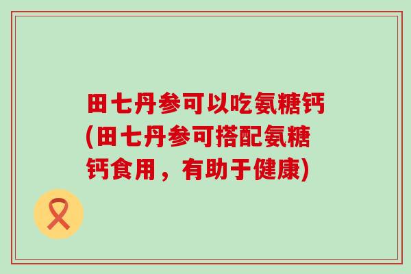 田七丹参可以吃氨糖钙(田七丹参可搭配氨糖钙食用,有助于健康)-第1张图片-氨糖科普网 田七丹参可以吃氨糖钙(田七丹参可搭配氨糖钙食用,有助于健康)-第1张图片-氨糖科普网