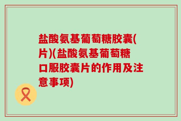 盐酸氨基葡萄糖胶囊(片)(盐酸氨基葡萄糖口服胶囊片的作用及注意事项)-第1张图片-氨糖科普网