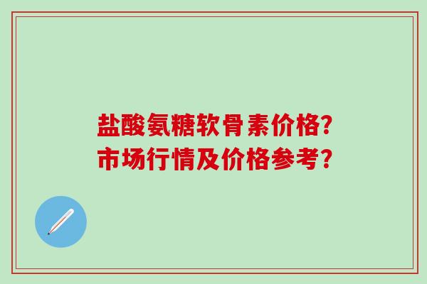 盐酸氨糖软骨素价格?市场行情及价格参考?-第1张图片-氨糖科普网 盐酸氨糖软骨素价格?市场行情及价格参考?-第1张图片-氨糖科普网