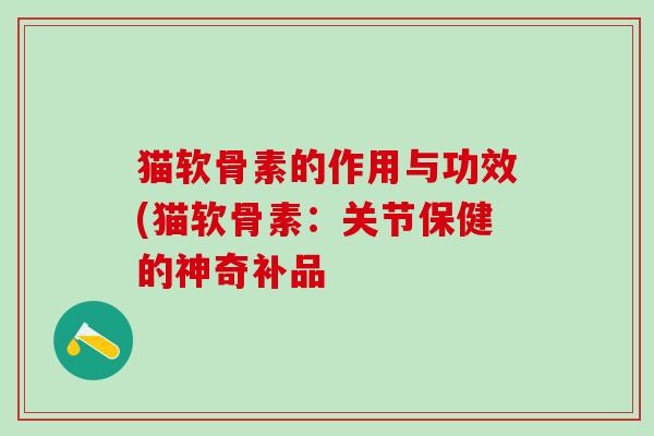 猫软骨素的作用与功效(猫软骨素:关节保健的神奇补品-第1张图片-氨糖科普网 猫软骨素的作用与功效(猫软骨素:关节保健的神奇补品-第1张图片-氨糖科普网