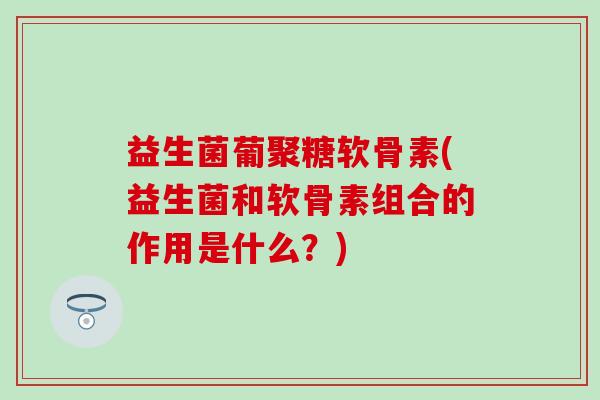 益生菌葡聚糖软骨素(益生菌和软骨素组合的作用是什么?)-第1张图片-氨糖科普网 益生菌葡聚糖软骨素(益生菌和软骨素组合的作用是什么?)-第1张图片-氨糖科普网