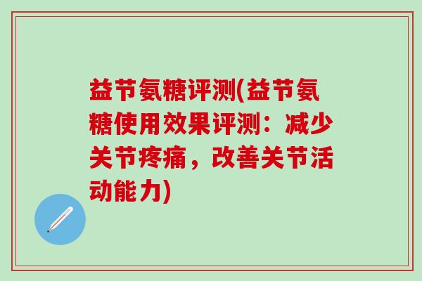 益节氨糖评测(益节氨糖使用效果评测：减少关节疼痛，改善关节活动能力)-第1张图片-氨糖科普网