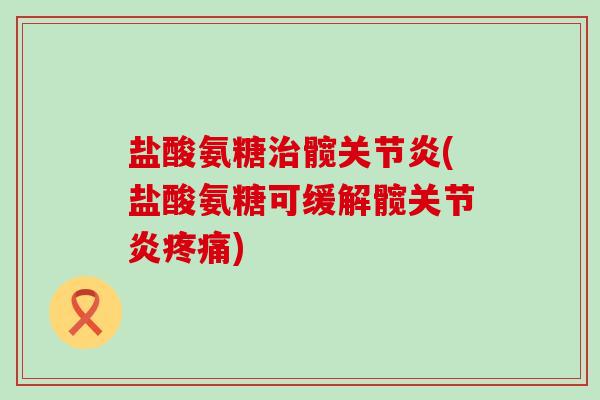 盐酸氨糖治髋关节炎(盐酸氨糖可缓解髋关节炎疼痛)-第1张图片-氨糖科普网