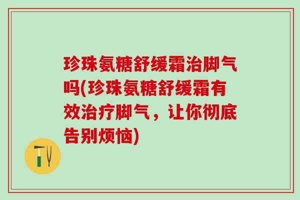 珍珠氨糖舒缓霜治脚气吗(珍珠氨糖舒缓霜有效治疗脚气，让你彻底告别烦恼)-第1张图片-氨糖科普网