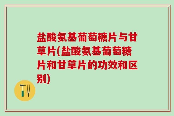 盐酸氨基葡萄糖片与甘草片(盐酸氨基葡萄糖片和甘草片的功效和区别)-第1张图片-氨糖科普网 盐酸氨基葡萄糖片与甘草片(盐酸氨基葡萄糖片和甘草片的功效和区别)-第1张图片-氨糖科普网