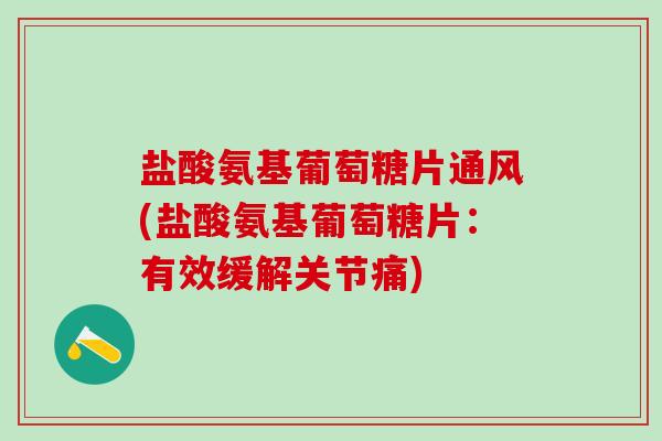 盐酸氨基葡萄糖片通风(盐酸氨基葡萄糖片:有效缓解关节痛)-第1张图片-氨糖科普网 盐酸氨基葡萄糖片通风(盐酸氨基葡萄糖片:有效缓解关节痛)-第1张图片-氨糖科普网