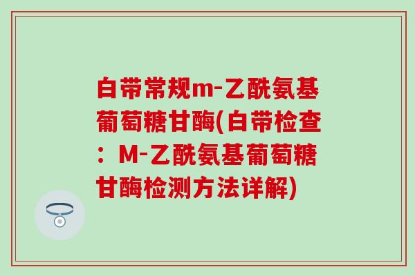 白带常规m-乙酰氨基葡萄糖甘酶(白带检查:M-乙酰氨基葡萄糖甘酶检测方法详解)-第1张图片-氨糖科普网 白带常规m-乙酰氨基葡萄糖甘酶(白带检查:M-乙酰氨基葡萄糖甘酶检测方法详解)-第1张图片-氨糖科普网