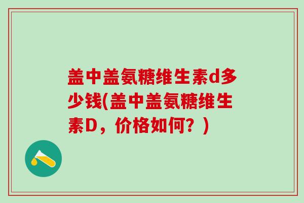 盖中盖氨糖维生素d多少钱(盖中盖氨糖维生素D,价格如何?)-第1张图片-氨糖科普网 盖中盖氨糖维生素d多少钱(盖中盖氨糖维生素D,价格如何?)-第1张图片-氨糖科普网