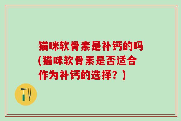 猫咪软骨素是补钙的吗(猫咪软骨素是否适合作为补钙的选择？)-第1张图片-氨糖科普网