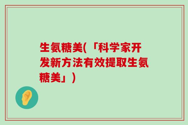 生氨糖美(「科学家开发新方法有效提取生氨糖美」)-第1张图片-氨糖科普网