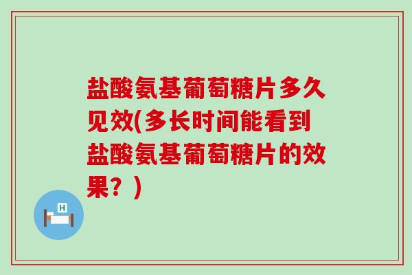 盐酸氨基葡萄糖片多久见效(多长时间能看到盐酸氨基葡萄糖片的效果?)-第1张图片-氨糖科普网 盐酸氨基葡萄糖片多久见效(多长时间能看到盐酸氨基葡萄糖片的效果?)-第1张图片-氨糖科普网