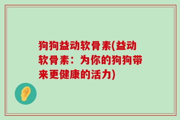狗狗益动软骨素(益动软骨素:为你的狗狗带来更健康的活力)-第1张图片-氨糖科普网 狗狗益动软骨素(益动软骨素:为你的狗狗带来更健康的活力)-第1张图片-氨糖科普网