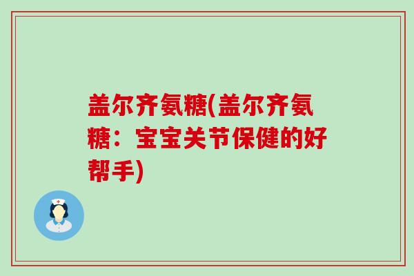 盖尔齐氨糖(盖尔齐氨糖：宝宝关节保健的好帮手)-第1张图片-氨糖科普网