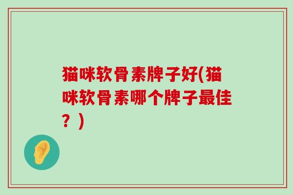 猫咪软骨素牌子好(猫咪软骨素哪个牌子最佳？)-第1张图片-氨糖科普网