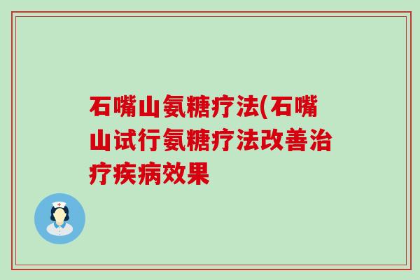 石嘴山氨糖疗法(石嘴山试行氨糖疗法改善治疗疾病效果-第1张图片-氨糖科普网 石嘴山氨糖疗法(石嘴山试行氨糖疗法改善治疗疾病效果-第1张图片-氨糖科普网