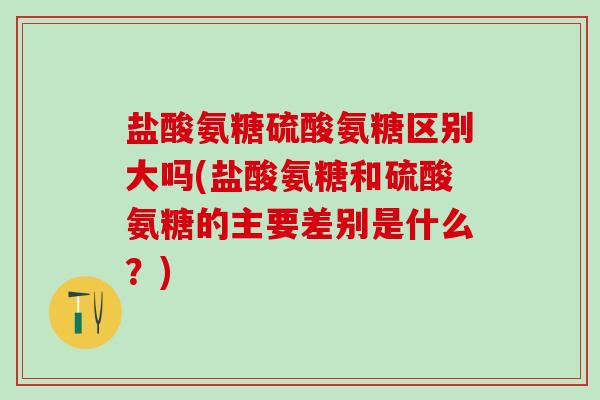 盐酸氨糖硫酸氨糖区别大吗(盐酸氨糖和硫酸氨糖的主要差别是什么?)-第1张图片-氨糖科普网 盐酸氨糖硫酸氨糖区别大吗(盐酸氨糖和硫酸氨糖的主要差别是什么?)-第1张图片-氨糖科普网