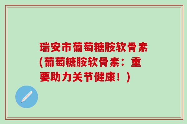 瑞安市葡萄糖胺软骨素(葡萄糖胺软骨素:重要助力关节健康!)-第1张图片-氨糖科普网 瑞安市葡萄糖胺软骨素(葡萄糖胺软骨素:重要助力关节健康!)-第1张图片-氨糖科普网