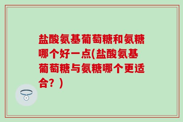 盐酸氨基葡萄糖和氨糖哪个好一点(盐酸氨基葡萄糖与氨糖哪个更适合?)-第1张图片-氨糖科普网 盐酸氨基葡萄糖和氨糖哪个好一点(盐酸氨基葡萄糖与氨糖哪个更适合?)-第1张图片-氨糖科普网
